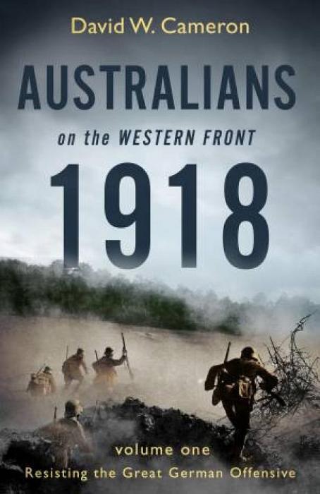 Australians On The Western Front 1918 Volume I: Resisting The Great German Offensive by David W. Cameron Paperback book