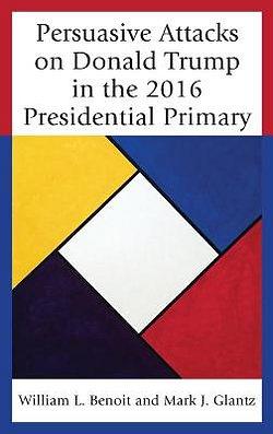 Persuasive Attacks on Donald Trump in the 2016 Presidential Primary b by William L. Benoit,
          Mark J. Glantz BOOK book