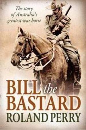 Bill the Bastard: The story of Australia's greatest war horse by Roland Perry Paperback book
