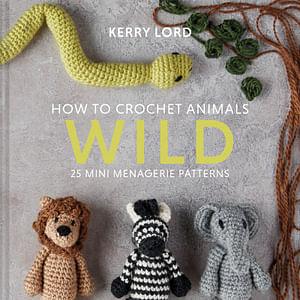 How To Crochet Animals - Wild: 25 Mini Menagerie Patterns by Kerry Lord Hardcover book