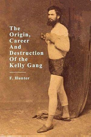 The Origin, Career and Destruction of the Kelly Gang by F Hunter BOOK book