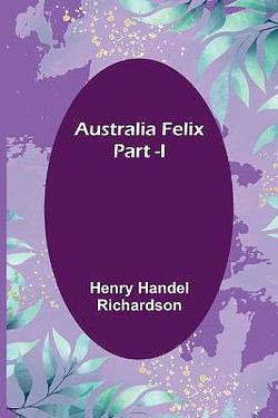 Australia Felix; Part -I by Henry Handel Richardson BOOK book
