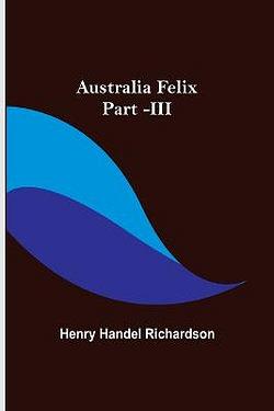 Australia Felix; Part -III by Henry Handel Richardson BOOK book