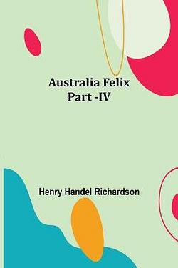 Australia Felix; Part -IV by Henry Handel Richardson BOOK book