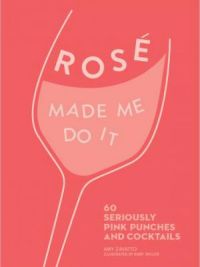 Rose Made Me Do It: 60 Seriously Pink Punches and Cocktails
